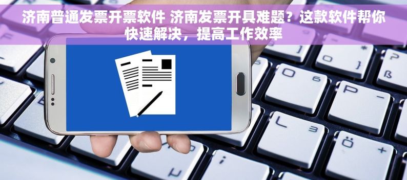 济南普通发票开票软件 济南发票开具难题？这款软件帮你快速解决，提高工作效率