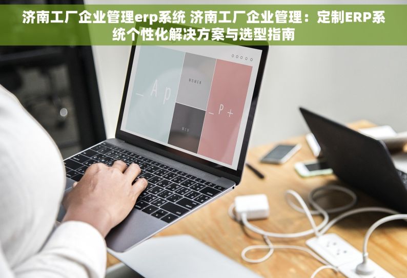 济南工厂企业管理erp系统 济南工厂企业管理：定制ERP系统个性化解决方案与选型指南