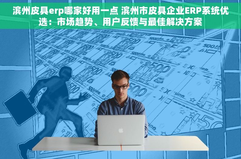 滨州皮具erp哪家好用一点 滨州市皮具企业ERP系统优选：市场趋势、用户反馈与最佳解决方案