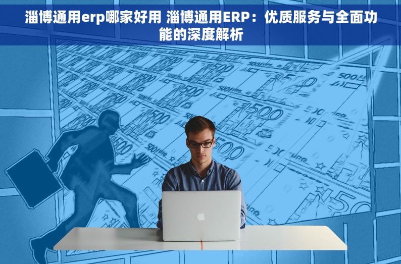 淄博通用erp哪家好用 淄博通用ERP：优质服务与全面功能的深度解析