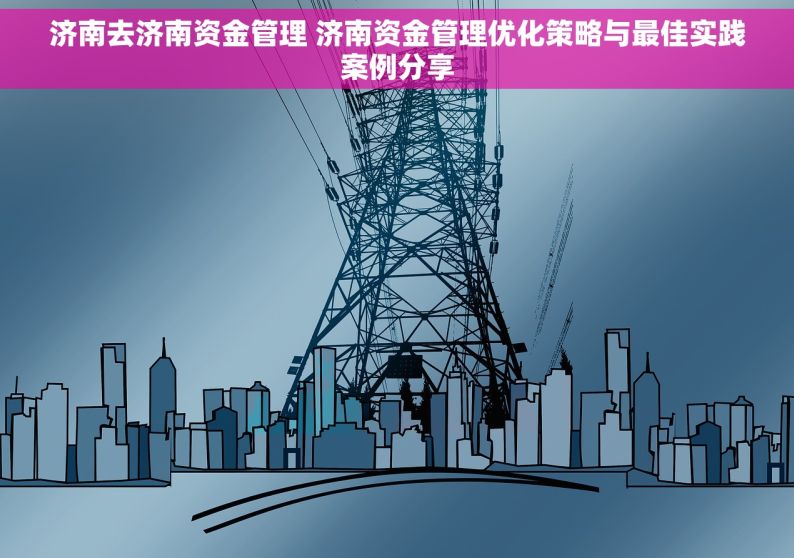 济南去济南资金管理 济南资金管理优化策略与最佳实践案例分享