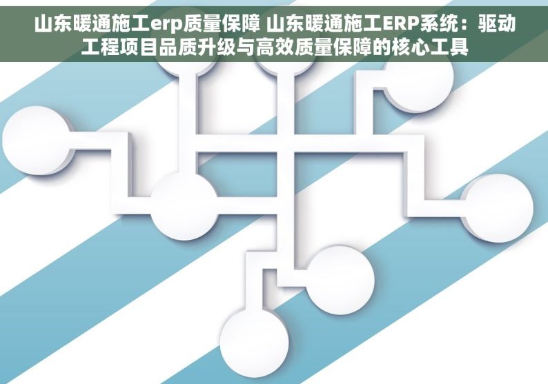 山东暖通施工erp质量保障 山东暖通施工ERP系统：驱动工程项目品质升级与高效质量保障的核心工具