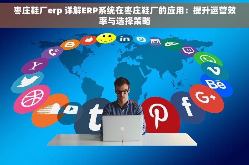 枣庄鞋厂erp 详解ERP系统在枣庄鞋厂的应用：提升运营效率与选择策略