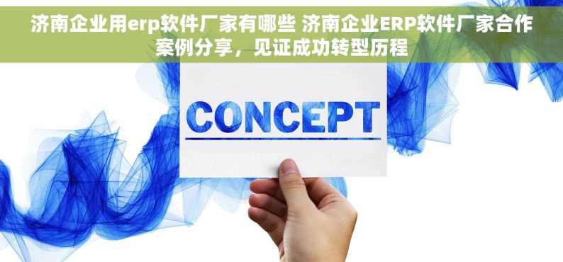 济南企业用erp软件厂家有哪些 济南企业ERP软件厂家合作案例分享，见证成功转型历程