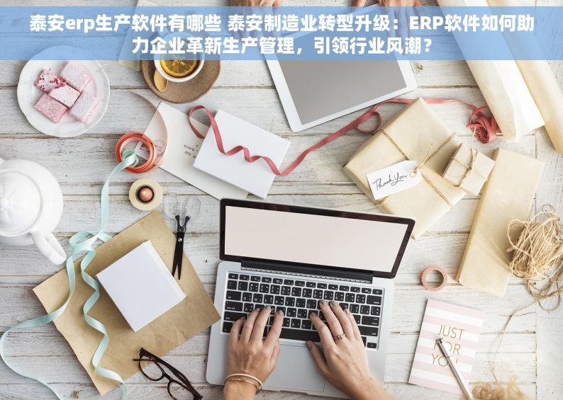 泰安erp生产软件有哪些 泰安制造业转型升级：ERP软件如何助力企业革新生产管理，引领行业风潮？