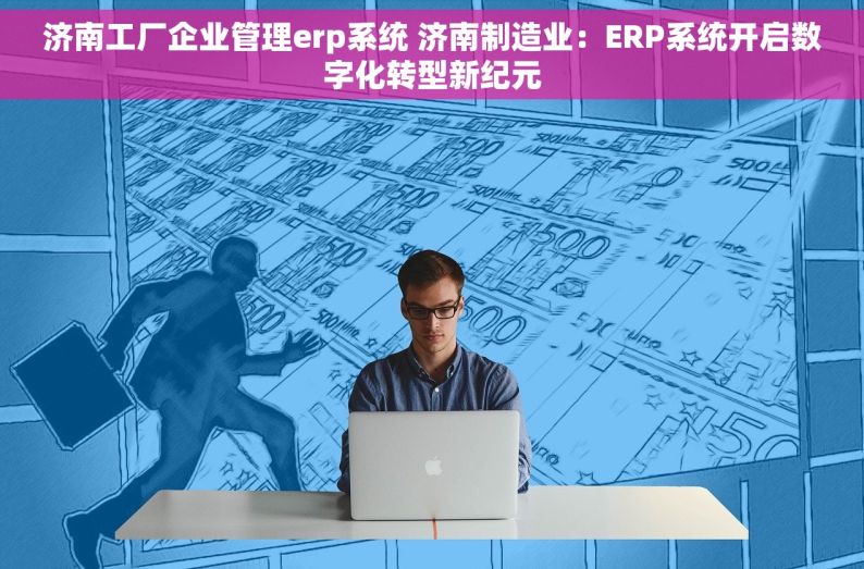 济南工厂企业管理erp系统 济南制造业：ERP系统开启数字化转型新纪元