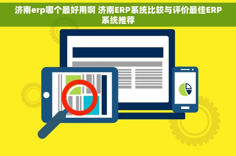 济南erp哪个最好用啊 济南ERP系统比较与评价最佳ERP系统推荐