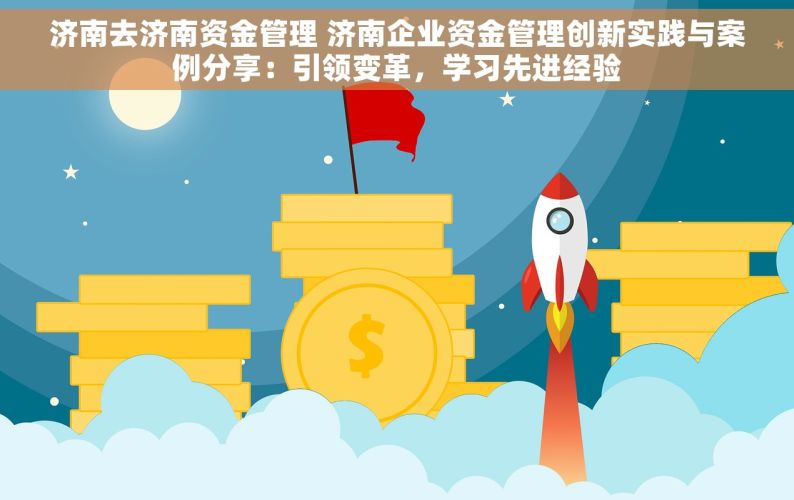 济南去济南资金管理 济南企业资金管理创新实践与案例分享：引领变革，学习先进经验