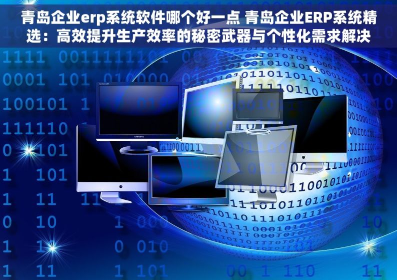 青岛企业erp系统软件哪个好一点 青岛企业ERP系统精选：高效提升生产效率的秘密武器与个性化需求解决方案