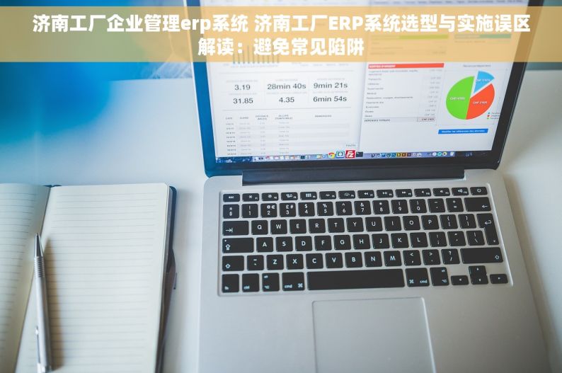 济南工厂企业管理erp系统 济南工厂ERP系统选型与实施误区解读：避免常见陷阱