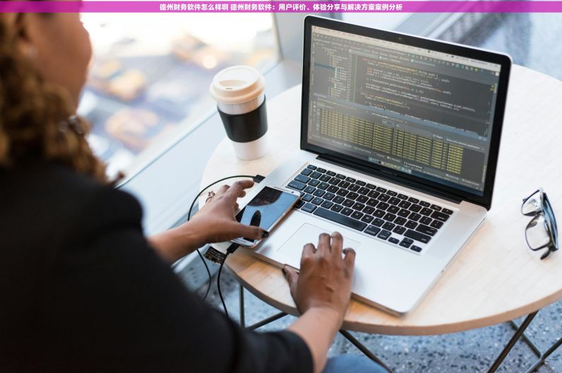 德州财务软件怎么样啊 德州财务软件：用户评价、体验分享与解决方案案例分析