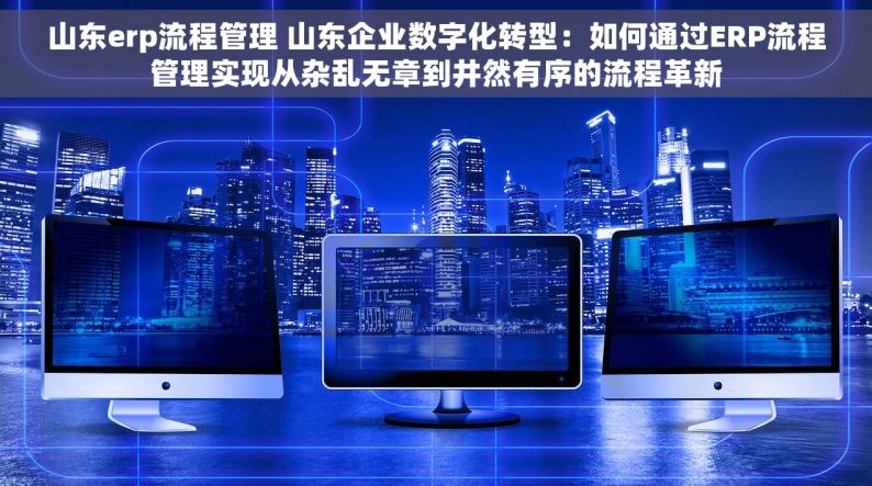 山东erp流程管理 山东企业数字化转型：如何通过ERP流程管理实现从杂乱无章到井然有序的流程革新