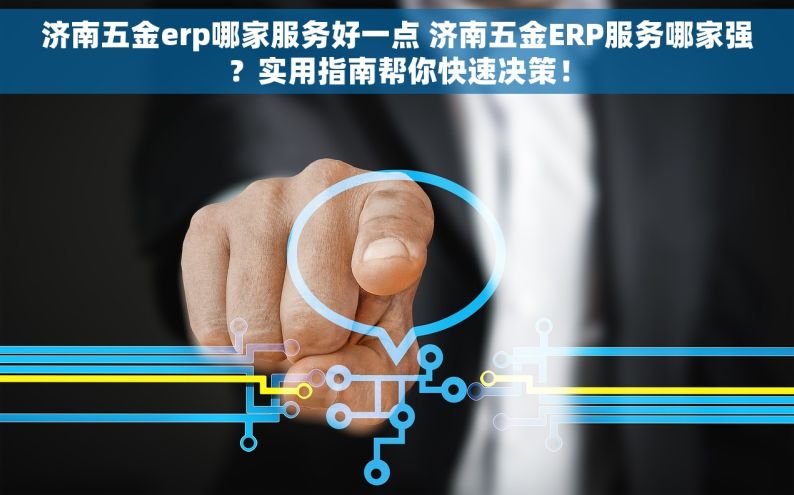 济南五金erp哪家服务好一点 济南五金ERP服务哪家强？实用指南帮你快速决策！