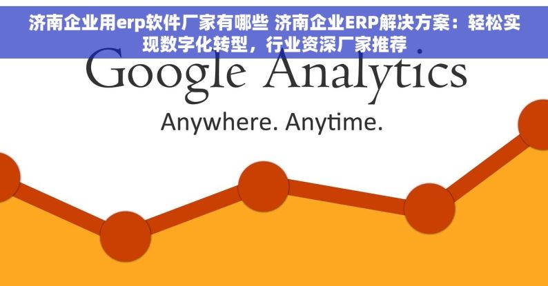 济南企业用erp软件厂家有哪些 济南企业ERP解决方案：轻松实现数字化转型，行业资深厂家推荐