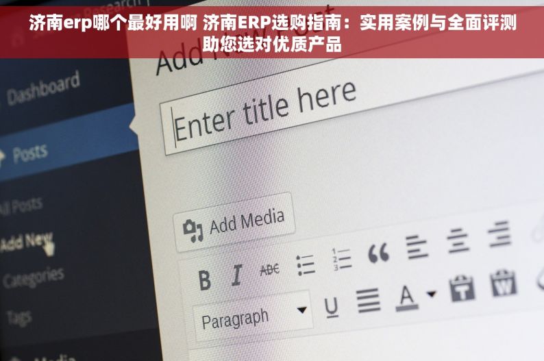 济南erp哪个最好用啊 济南ERP选购指南：实用案例与全面评测助您选对优质产品