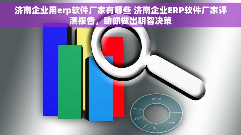 济南企业用erp软件厂家有哪些 济南企业ERP软件厂家评测报告，助你做出明智决策