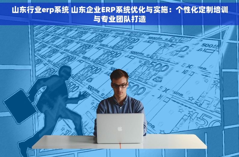 山东行业erp系统 山东企业ERP系统优化与实施：个性化定制培训与专业团队打造