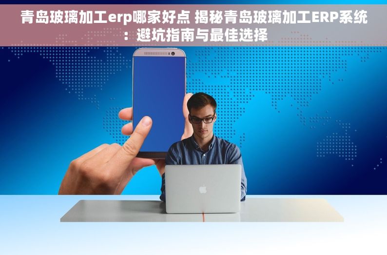 青岛玻璃加工erp哪家好点 揭秘青岛玻璃加工ERP系统：避坑指南与最佳选择