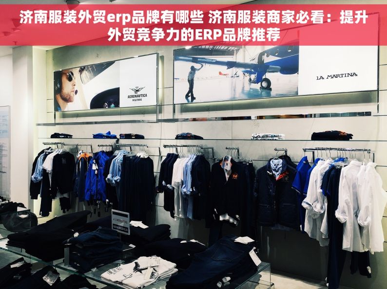 济南服装外贸erp品牌有哪些 济南服装商家必看：提升外贸竞争力的ERP品牌推荐