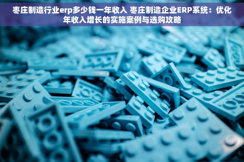 枣庄制造行业erp多少钱一年收入 枣庄制造企业ERP系统：优化年收入增长的实施案例与选购攻略