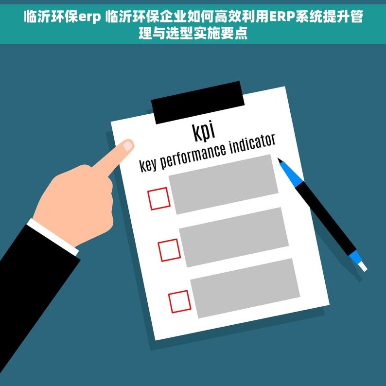 临沂环保erp 临沂环保企业如何高效利用ERP系统提升管理与选型实施要点