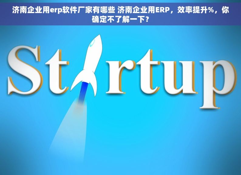 济南企业用erp软件厂家有哪些 济南企业用ERP，效率提升%，你确定不了解一下？