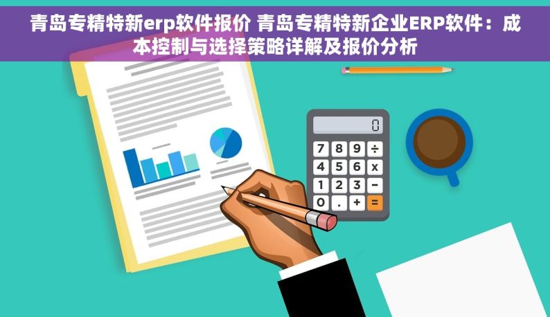 青岛专精特新erp软件报价 青岛专精特新企业ERP软件：成本控制与选择策略详解及报价分析