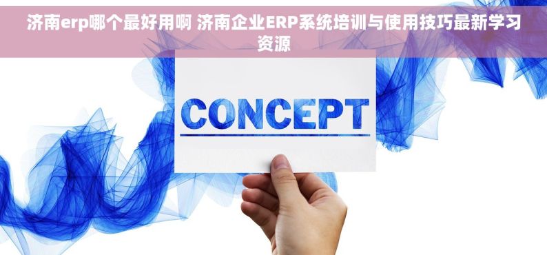 济南erp哪个最好用啊 济南企业ERP系统培训与使用技巧最新学习资源