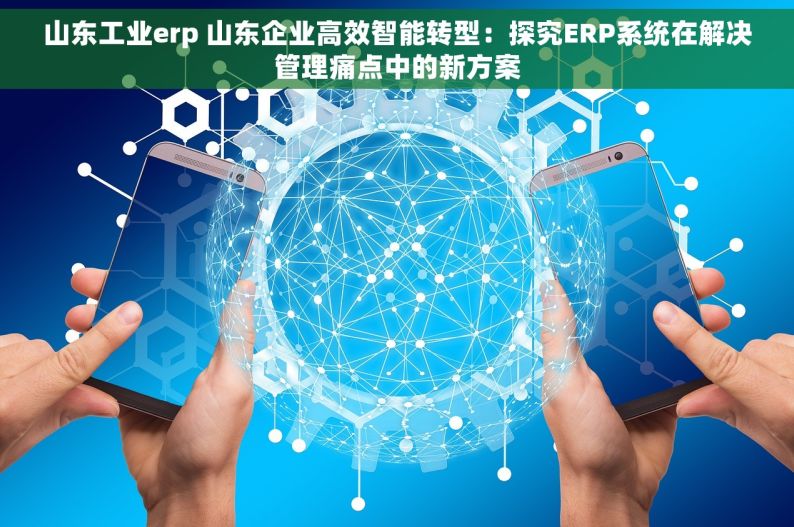 山东工业erp 山东企业高效智能转型：探究ERP系统在解决管理痛点中的新方案