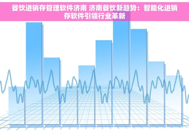 餐饮进销存管理软件济南 济南餐饮新趋势：智能化进销存软件引领行业革新