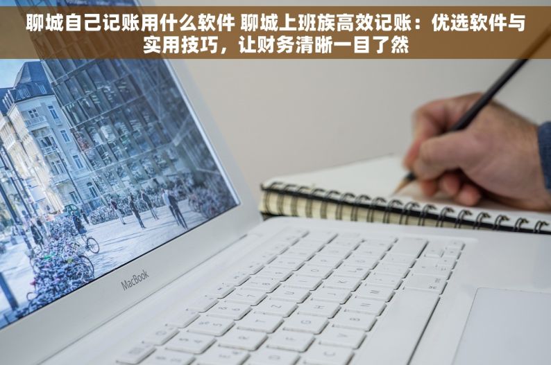 聊城自己记账用什么软件 聊城上班族高效记账：优选软件与实用技巧，让财务清晰一目了然