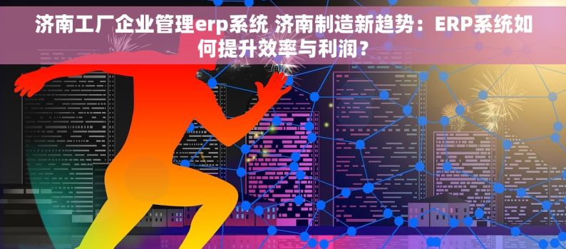 济南工厂企业管理erp系统 济南制造新趋势：ERP系统如何提升效率与利润？