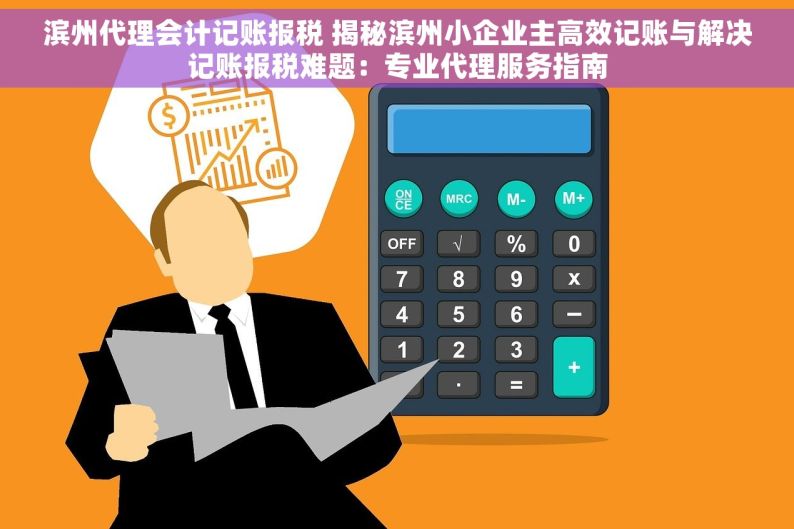 滨州代理会计记账报税 揭秘滨州小企业主高效记账与解决记账报税难题：专业代理服务指南