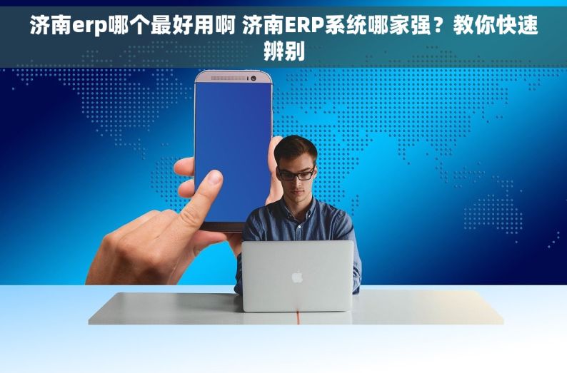 济南erp哪个最好用啊 济南ERP系统哪家强？教你快速辨别