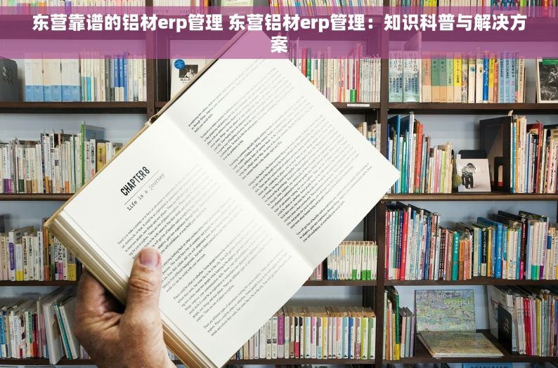 东营靠谱的铝材erp管理 东营铝材erp管理：知识科普与解决方案