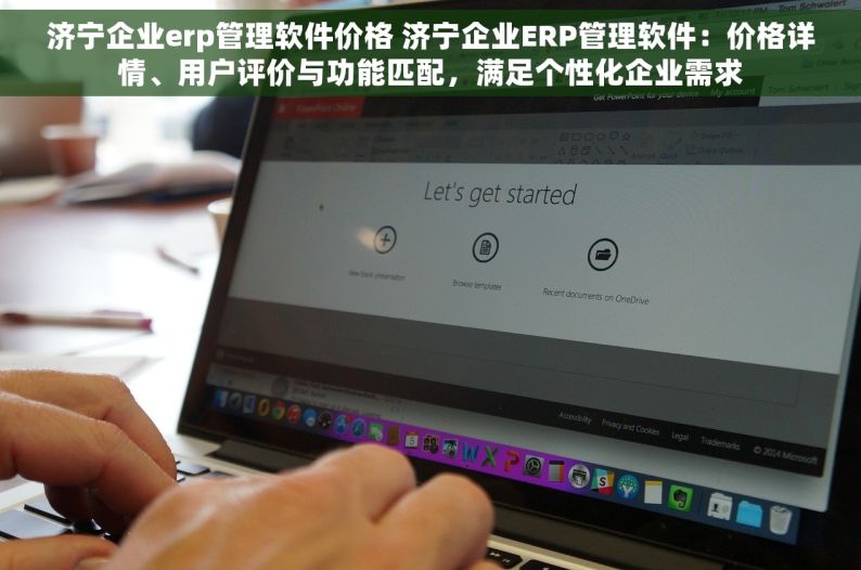 济宁企业erp管理软件价格 济宁企业ERP管理软件：价格详情、用户评价与功能匹配，满足个性化企业需求