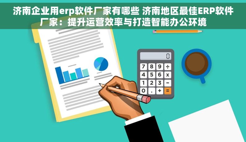 济南企业用erp软件厂家有哪些 济南地区最佳ERP软件厂家：提升运营效率与打造智能办公环境