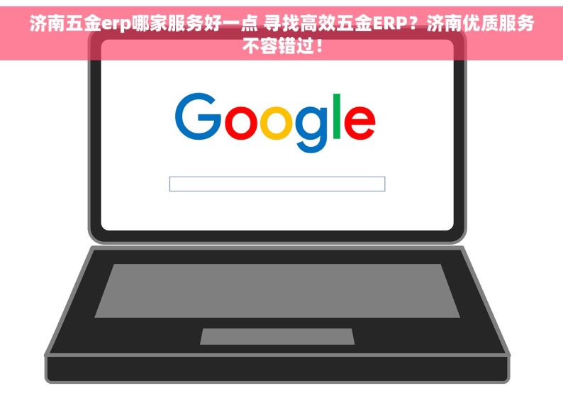 济南五金erp哪家服务好一点 寻找高效五金ERP？济南优质服务不容错过！