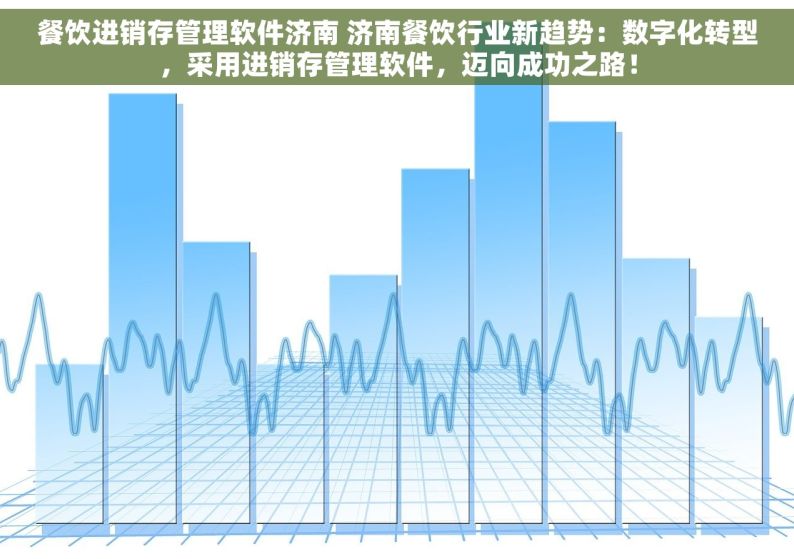 餐饮进销存管理软件济南 济南餐饮行业新趋势：数字化转型，采用进销存管理软件，迈向成功之路！