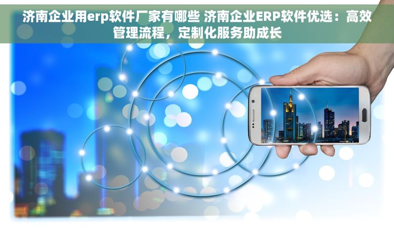 济南企业用erp软件厂家有哪些 济南企业ERP软件优选：高效管理流程，定制化服务助成长