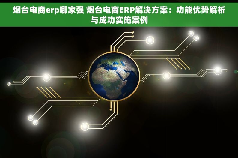 烟台电商erp哪家强 烟台电商ERP解决方案：功能优势解析与成功实施案例