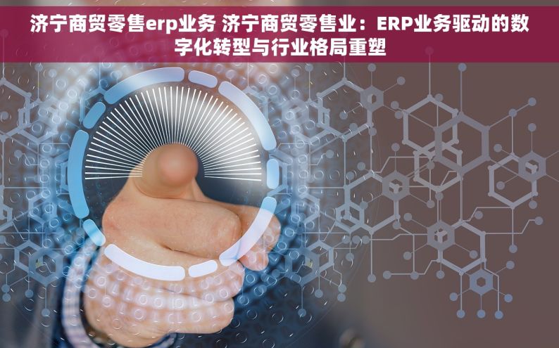 济宁商贸零售erp业务 济宁商贸零售业：ERP业务驱动的数字化转型与行业格局重塑