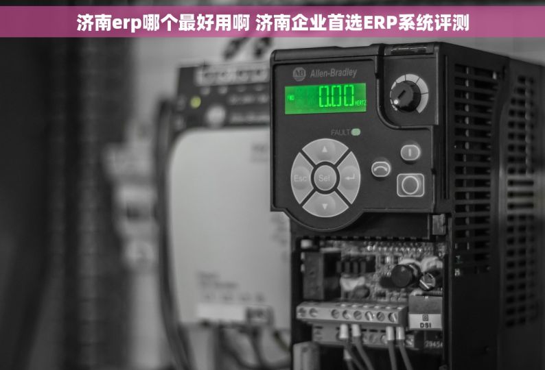 济南erp哪个最好用啊 济南企业首选ERP系统评测