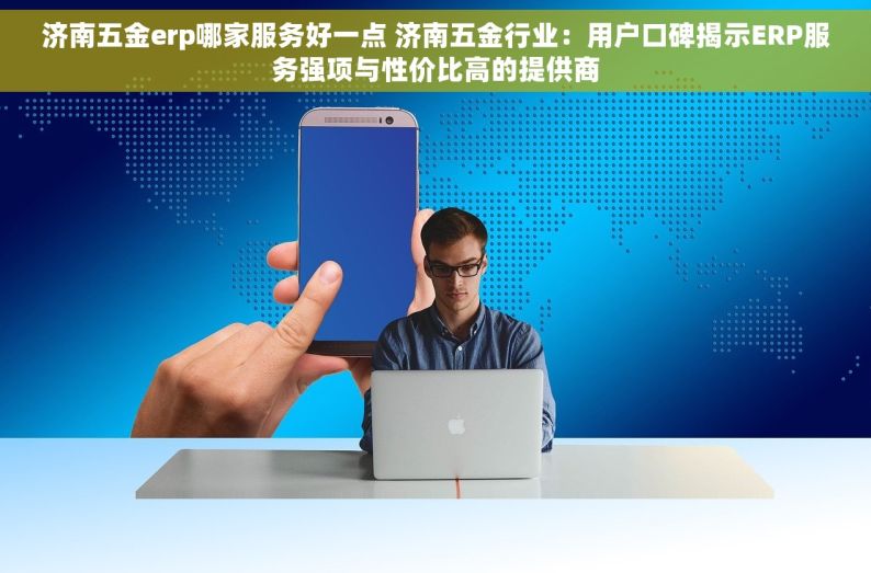 济南五金erp哪家服务好一点 济南五金行业：用户口碑揭示ERP服务强项与性价比高的提供商