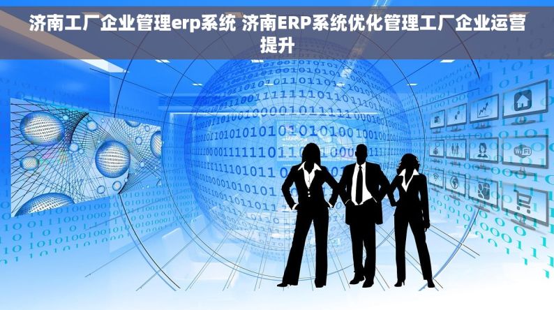 济南工厂企业管理erp系统 济南ERP系统优化管理工厂企业运营提升