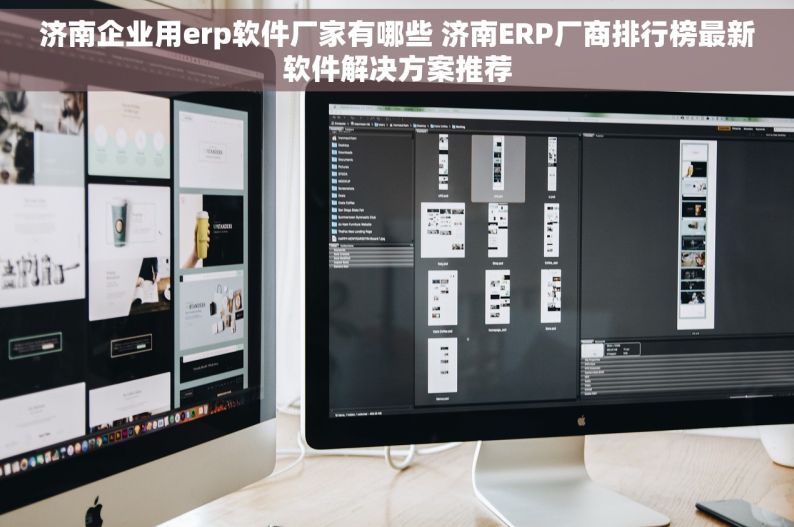 济南企业用erp软件厂家有哪些 济南ERP厂商排行榜最新软件解决方案推荐