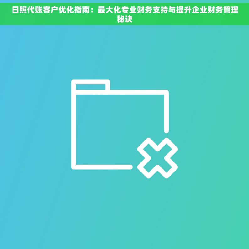 日照代账客户优化指南：最大化专业财务支持与提升企业财务管理秘诀