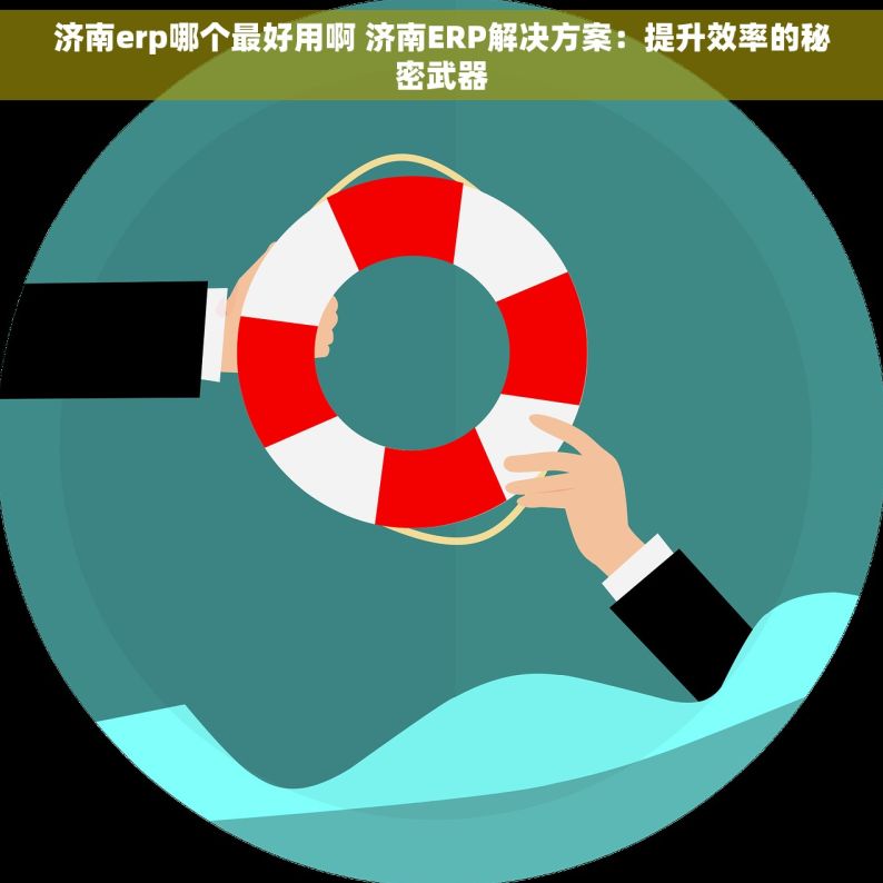 济南erp哪个最好用啊 济南ERP解决方案：提升效率的秘密武器