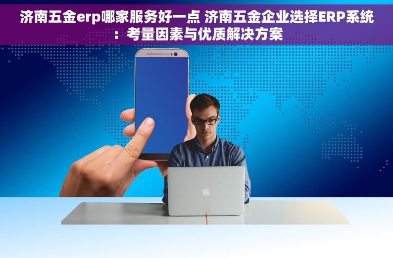 济南五金erp哪家服务好一点 济南五金企业选择ERP系统：考量因素与优质解决方案