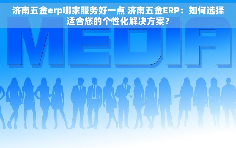 济南五金erp哪家服务好一点 济南五金ERP：如何选择适合您的个性化解决方案？